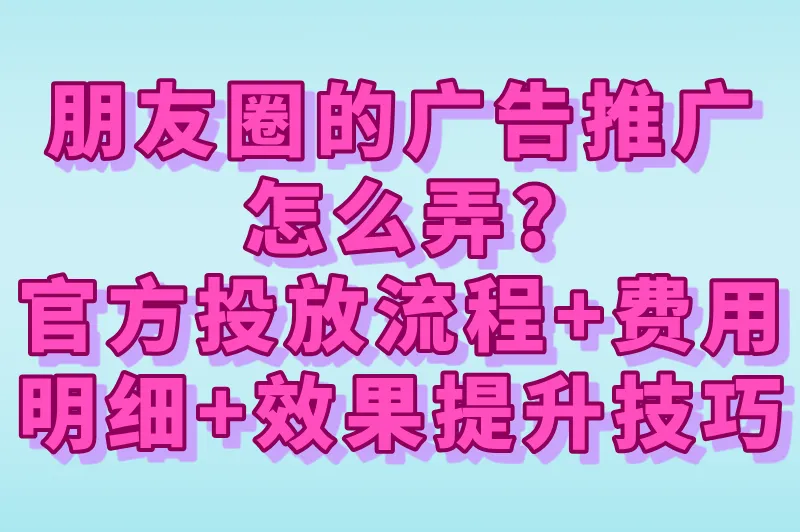 朋友圈的广告推广怎么弄?官方投放流程+费用明细+效果提升技巧