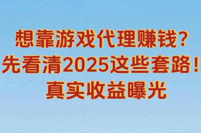 想靠游戏代理赚钱？先看清2025这些套路！真实收益曝光