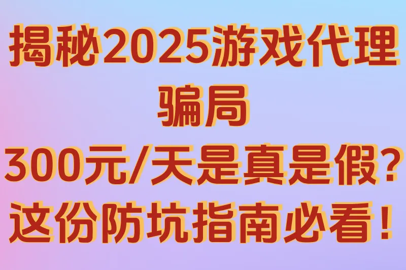 游戏代理300元一天是真吗?2025真相揭秘+防骗指南