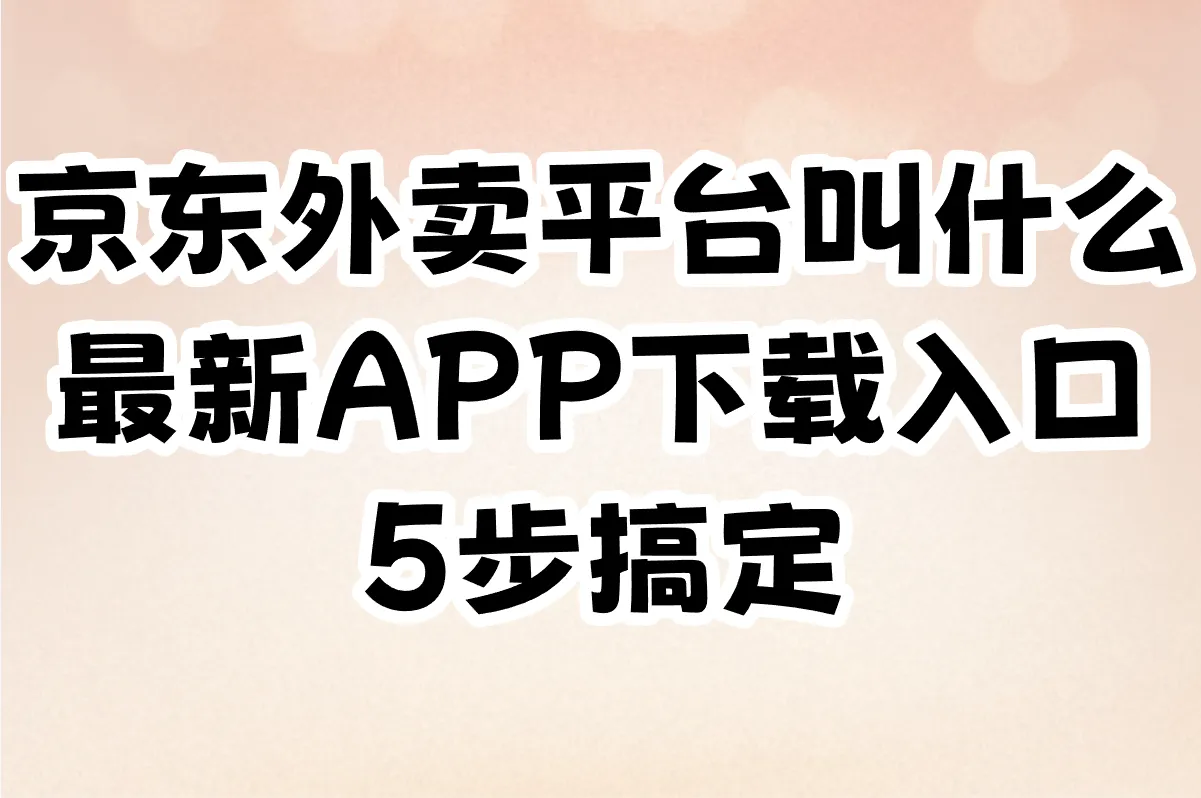 京东外卖平台叫什么?最新APP下载入口5步搞定(避坑非官方渠道)