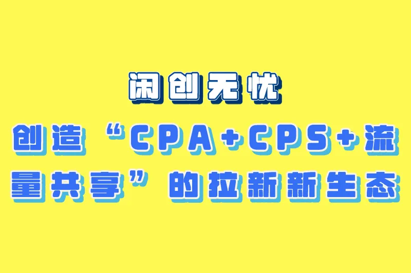 闲创无忧创造“CPA+CPS+流量共享”的拉新新生态