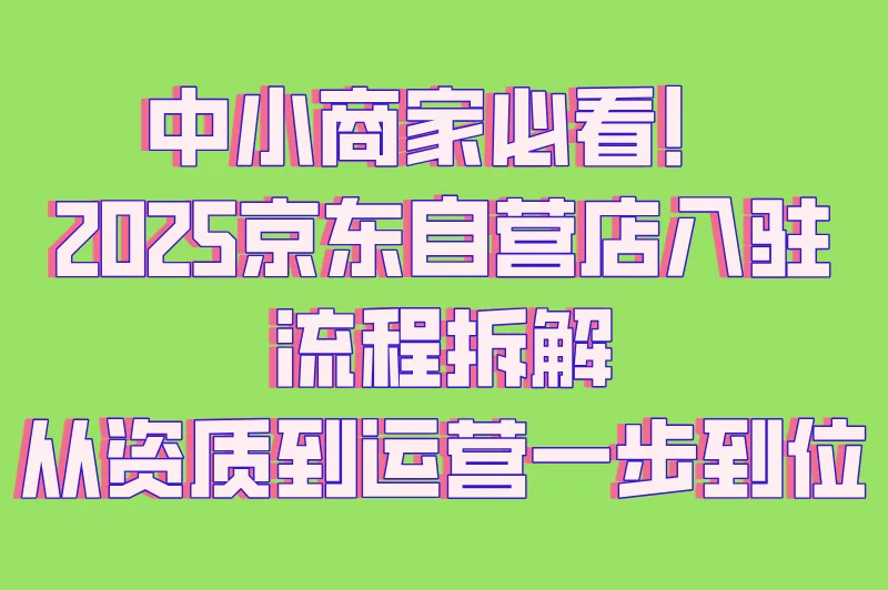 中小商家必看!2025京东自营店入驻流程拆解:从资质到运营一步到位