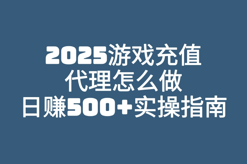 2025游戏充值代理哪个平台好?日赚500+高收益攻略