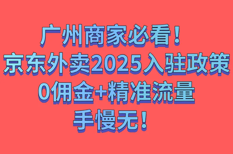 广州商家必看!京东外卖2025入驻政策:0佣金+精准流量,手慢无!
