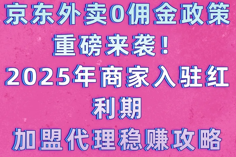 京东外卖0佣金政策重磅来袭！2025年商家入驻红利期，加盟代理稳赚攻略