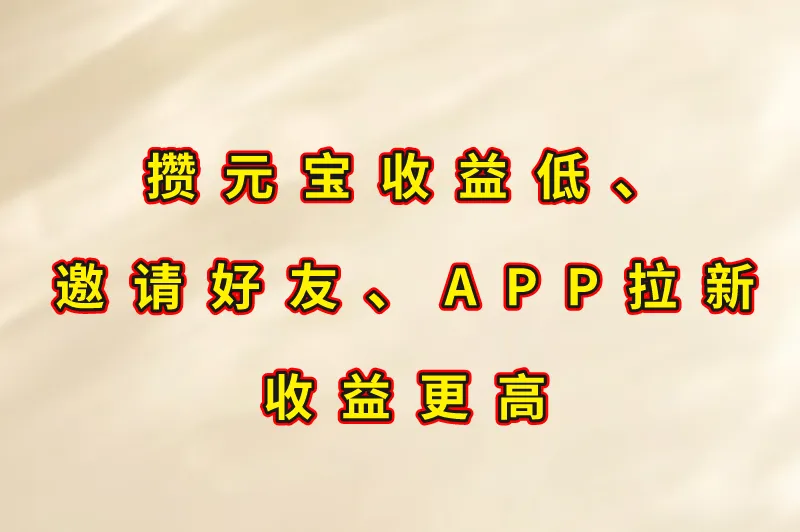 攒元宝收益低、邀请好友、APP拉新收益更高