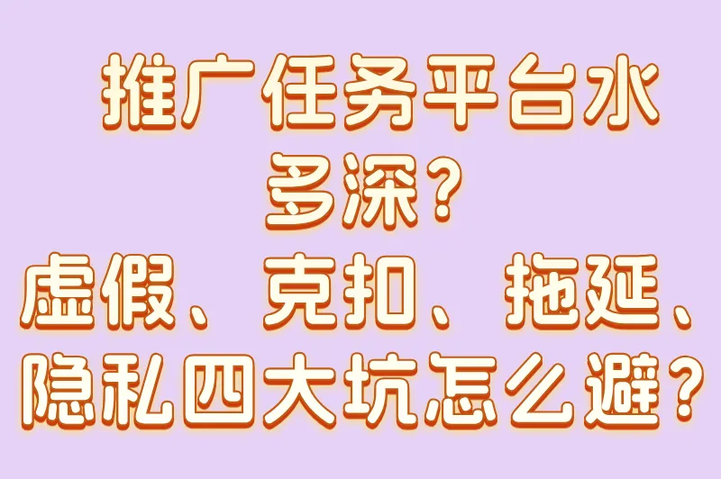 推广任务平台水多深？虚假、克扣、拖延、隐私四大坑怎么避？