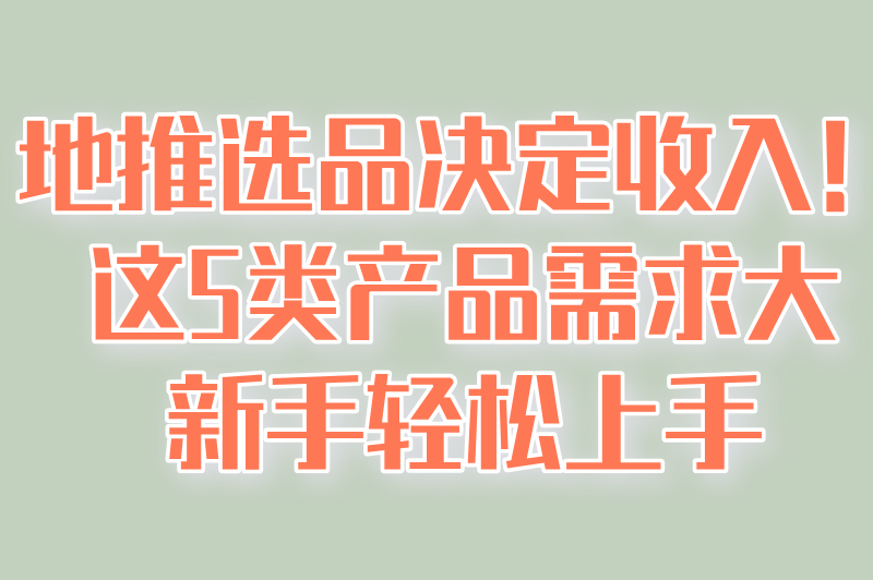 地推选品决定收入！这5类产品需求大，新手轻松上手