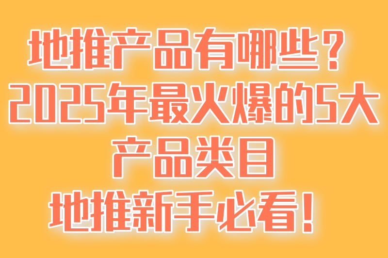 地推产品有哪些？2025年最火爆的5大产品类目，地推新手必看！