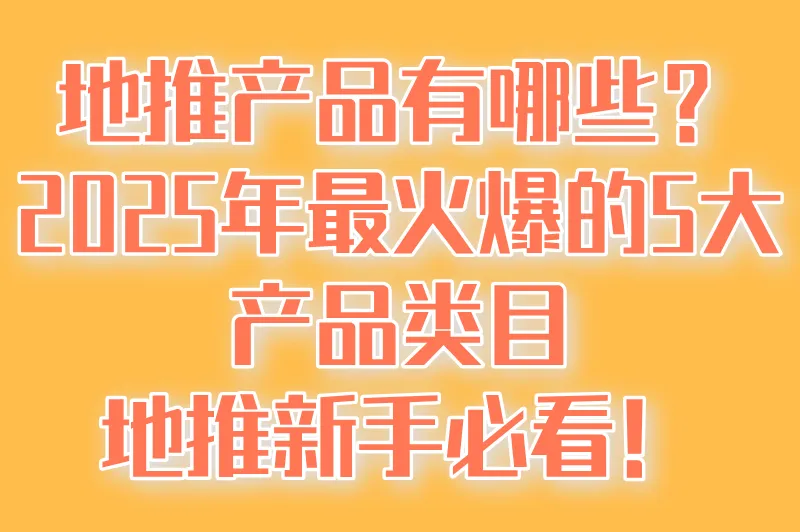 地推产品有哪些?2025年最火爆的5大产品类目,地推新手必看!