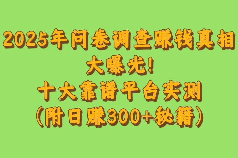 调查问卷赚钱是真的吗?分享十大问卷调查赚钱App(附日入300+教程)