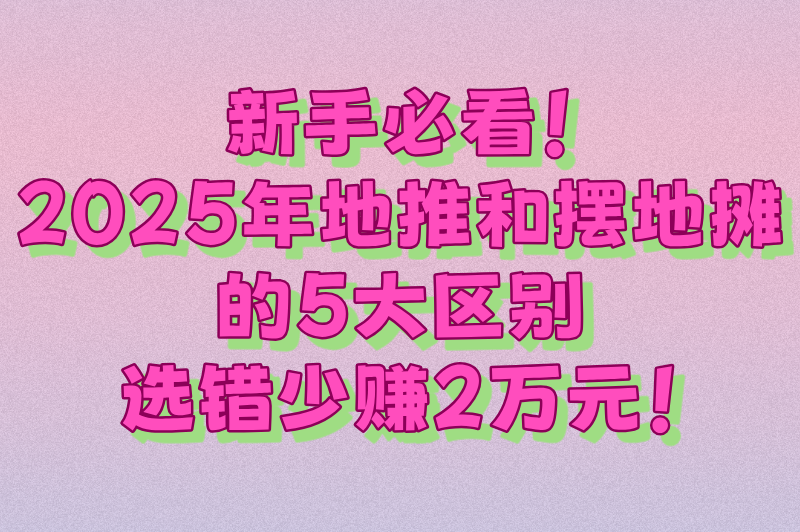 新手必看！2025年地推和摆地摊的5大区别，选错少赚2万元！
