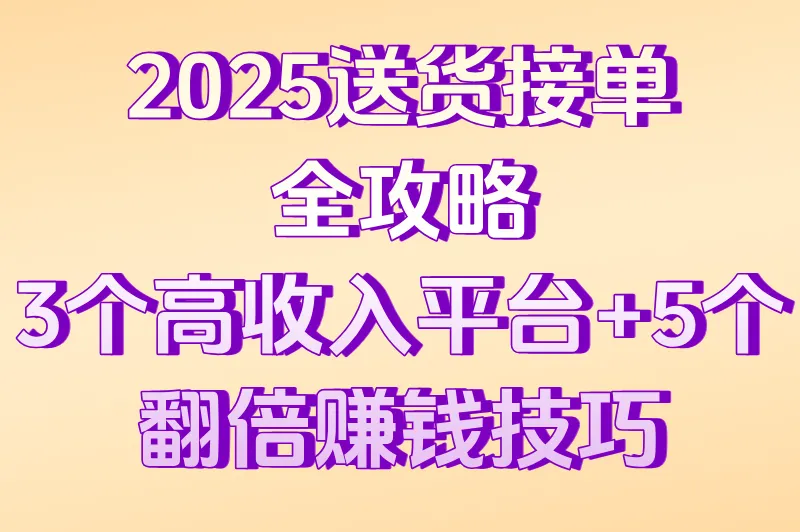 2025送货接单全攻略：3个高收入平台+5个翻倍赚钱技巧