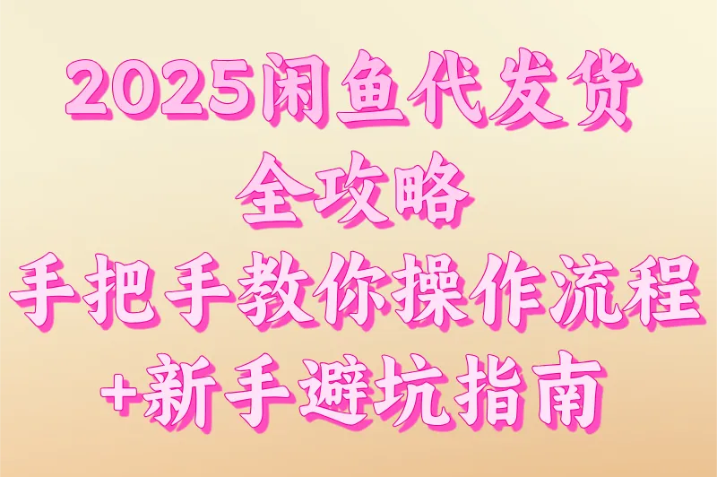 闲鱼代发货怎么操作？2025详细的操作流程分享+新手避坑指南