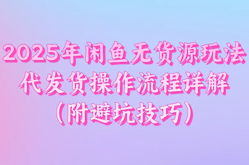2025年闲鱼无货源玩法：代发货操作流程详解（附避坑技巧）