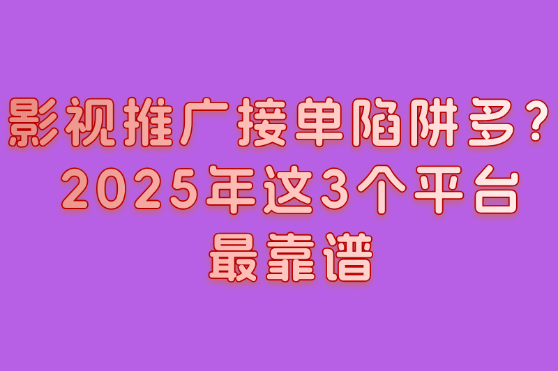 影视推广接单陷阱多？2025年这3个平台最靠谱