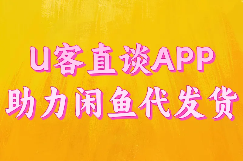 U客直谈APP助力闲鱼代发货