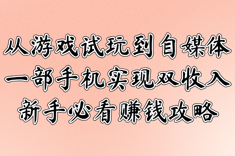 从游戏试玩到自媒体：一部手机实现双收入，新手必看赚钱攻略