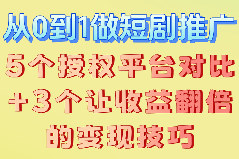从0到1做短剧推广：5个授权平台对比+3个让收益翻倍的变现技巧