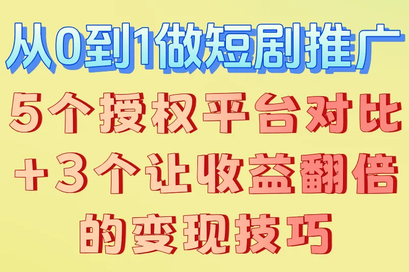 从0到1做短剧推广：5个授权平台对比+3个让收益翻倍的变现技巧