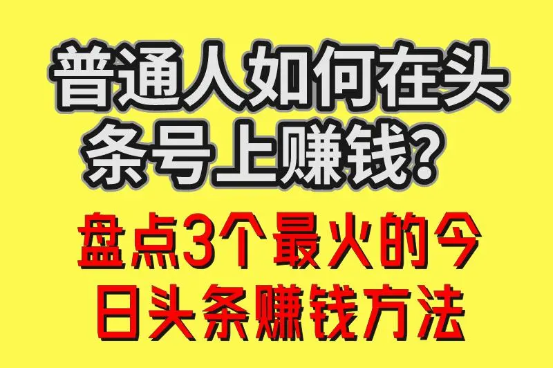 普通人如何在头条号上赚钱？盘点3个最火的今日头条赚钱方法，月入10000+