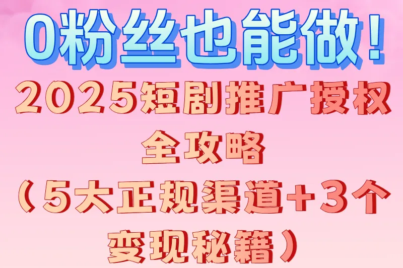 0粉丝也能做！2025短剧推广授权全攻略（5大正规渠道+3个变现秘籍）