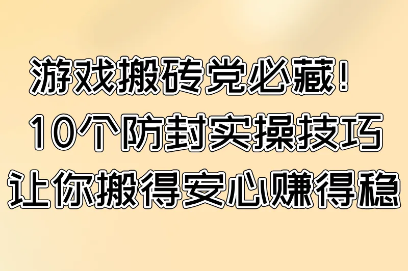 游戏搬砖党必藏！10个防封实操技巧，让你搬得安心赚得稳