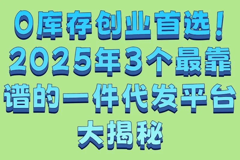 2025代发货的平台有哪些软件?3个备受关注的一件代发平台，安利给你