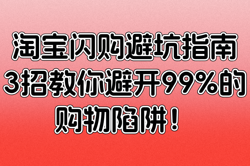 淘宝闪购避坑指南：3招教你避开99%的购物陷阱！