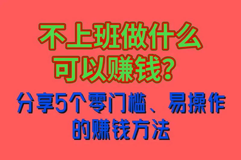 不上班做什么可以赚钱？这5个零门槛、易操作的赚钱方法，小白也很适用！