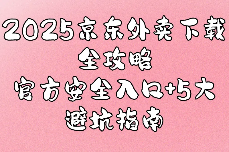 京东外卖平台下载什么软件最安全?2025最新官方入口+5大常见安装错误解析