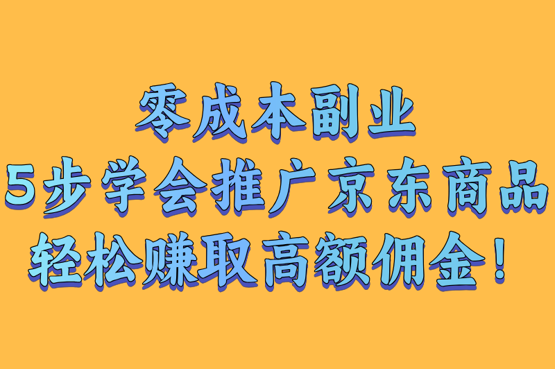零成本副业：5步学会推广京东商品，轻松赚取高额佣金！