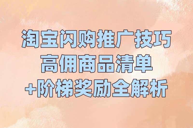 淘宝闪购推广技巧，高佣商品清单+阶梯奖励全解析