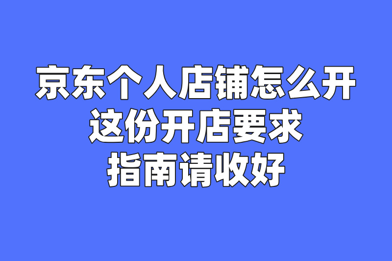 京东个人店铺怎么开？这份开店要求指南请收好