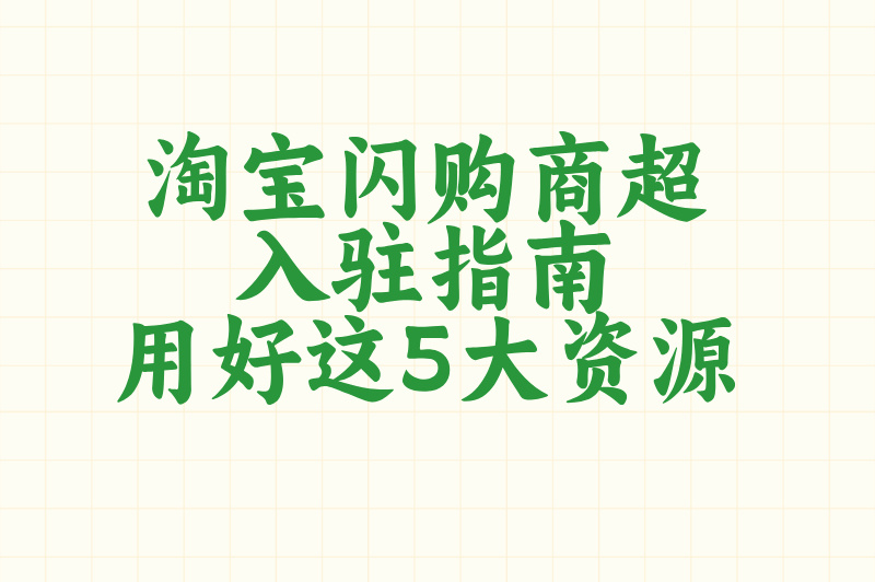淘宝闪购商超入驻指南：用好这5大资源