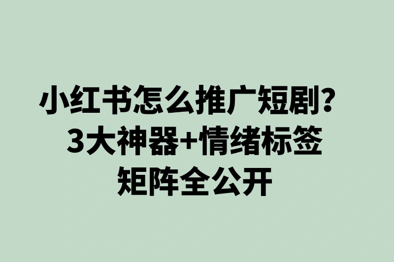 小红书短剧推广日涨粉1000+秘籍:3个实用工具+情绪化标签矩阵