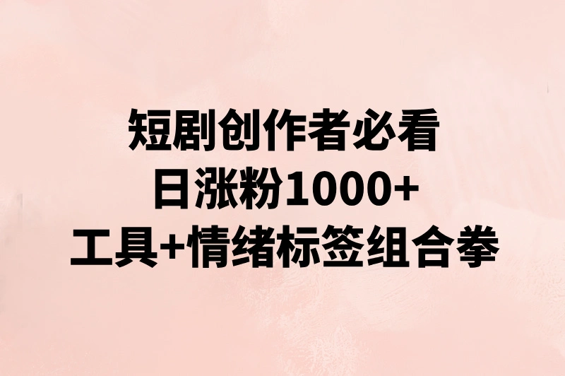 短剧创作者必看！日涨粉1000+，工具+情绪标签组合拳