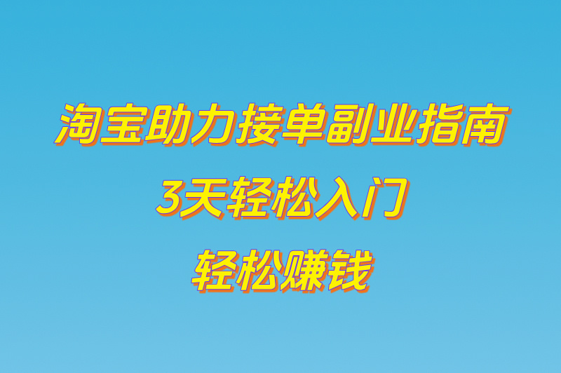 淘宝助力接单副业指南，3天轻松入门	，轻松赚钱