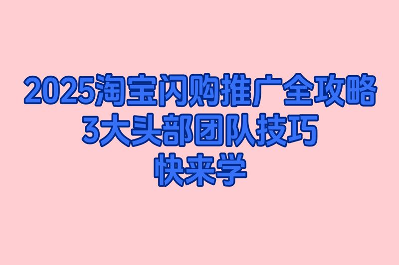 2025淘宝闪购推广全攻略：3大头部团队技巧，快来学
