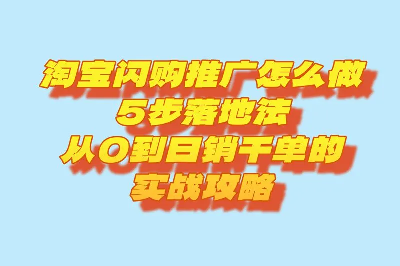 淘宝闪购推广怎么做,5步落地法:从0到日销千单的实战攻略