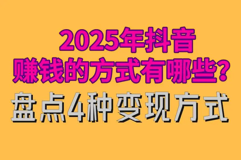 2025年抖音赚钱的方式有哪些？盘点4种变现方式，总有一种玩法适合你！
