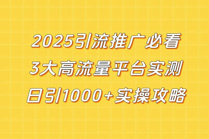 2025引流推广必看！3大高流量平台实测，日引1000+实操攻略