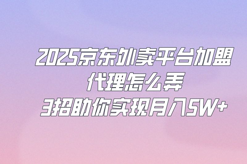 2025京东外卖平台加盟代理怎么弄?这3个月入5W+的方法揭秘