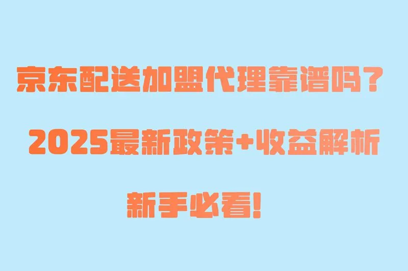 京东配送加盟代理靠谱吗?新手必看!2025最新加盟政策+收益实测