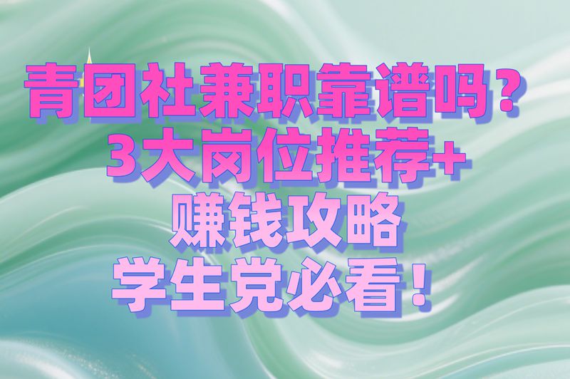 青团社兼职靠谱吗？3大岗位推荐+赚钱攻略，学生党必看！
