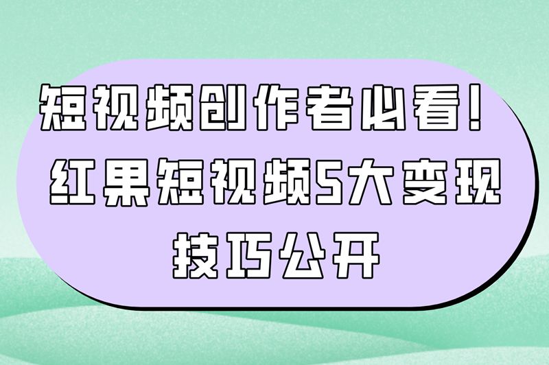 短视频创作者必看！红果短视频5大变现技巧公开