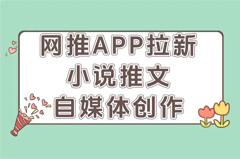 网推APP拉新小说推文自媒体创作