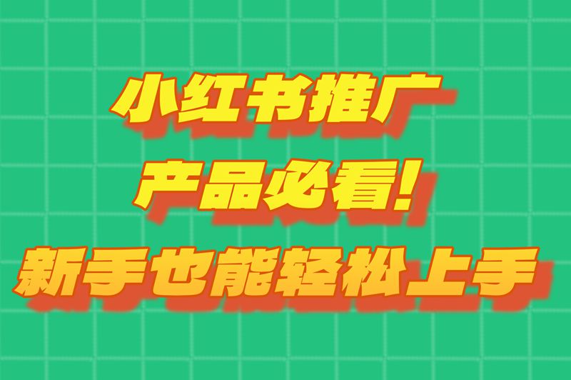 小红书推广产品必看！新手也能轻松上手