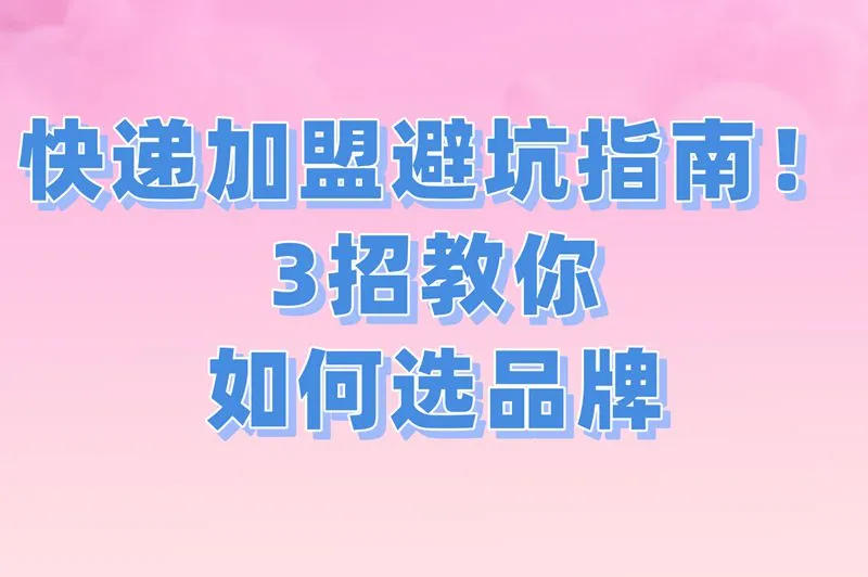 快递加盟避坑指南！3招教你如何选品牌