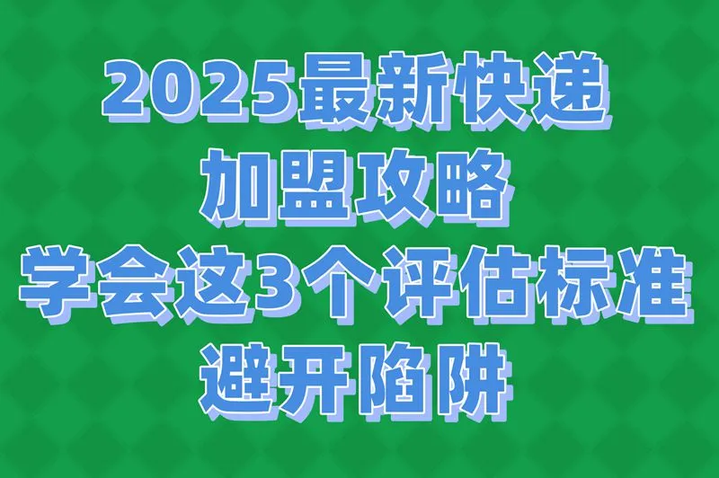 2025最新快递加盟攻略，学会这3个评估标准，避开陷阱